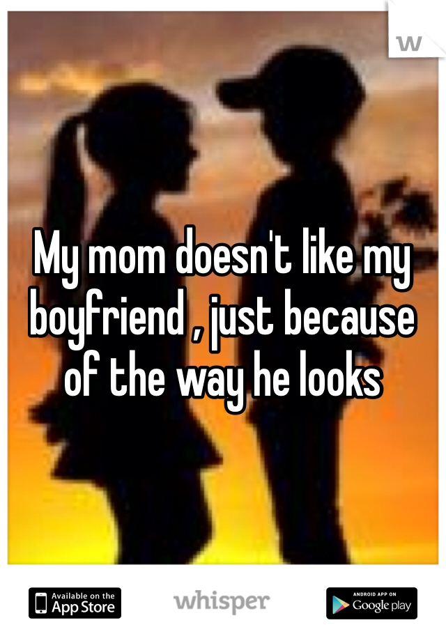 My mom doesn't like my boyfriend , just because of the way he looks 