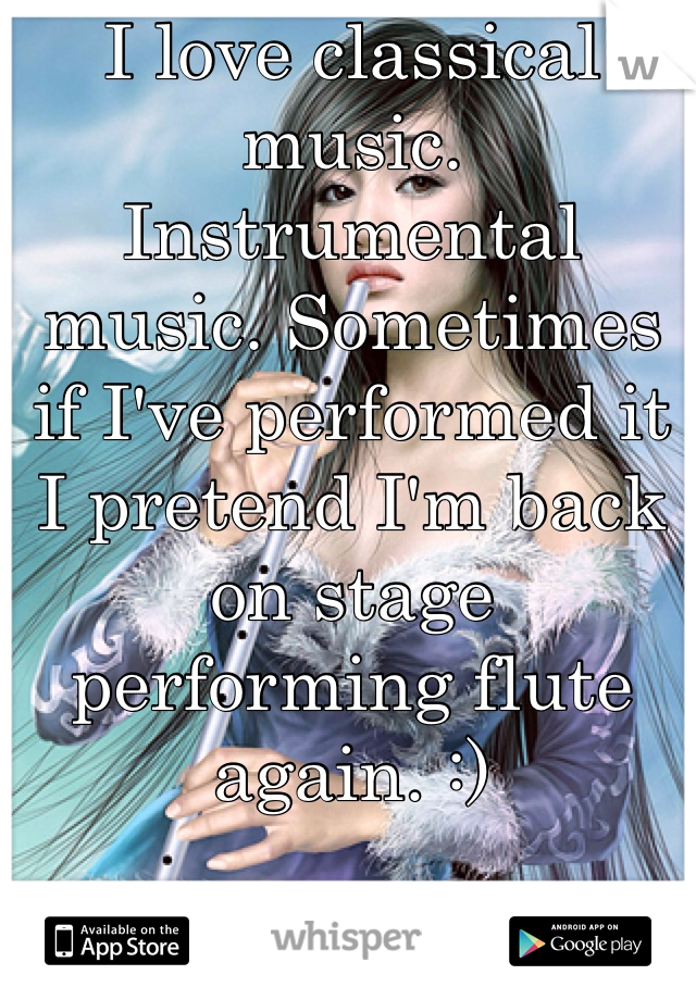 I love classical music. Instrumental music. Sometimes if I've performed it I pretend I'm back on stage performing flute again. :)