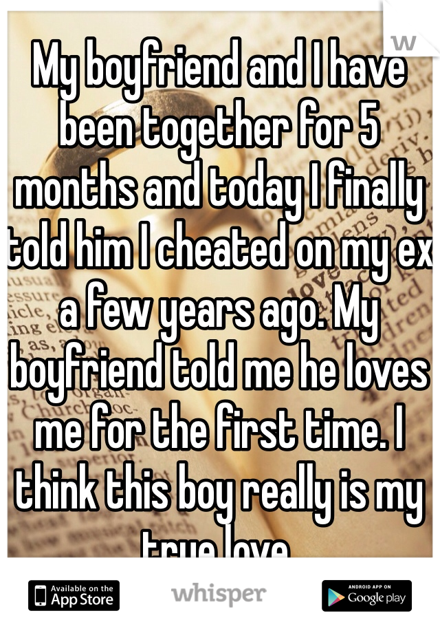 My boyfriend and I have been together for 5 months and today I finally told him I cheated on my ex a few years ago. My boyfriend told me he loves me for the first time. I think this boy really is my true love. 