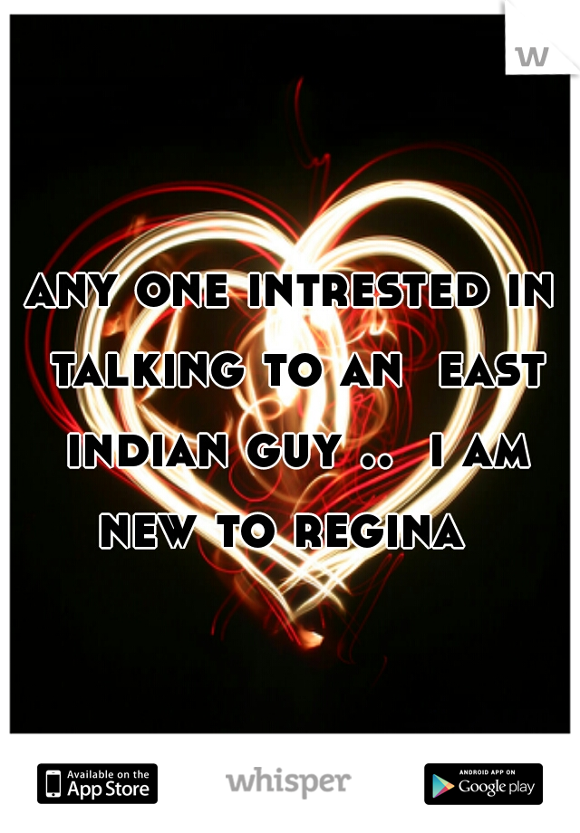 any one intrested in talking to an  east indian guy ..  i am new to regina  