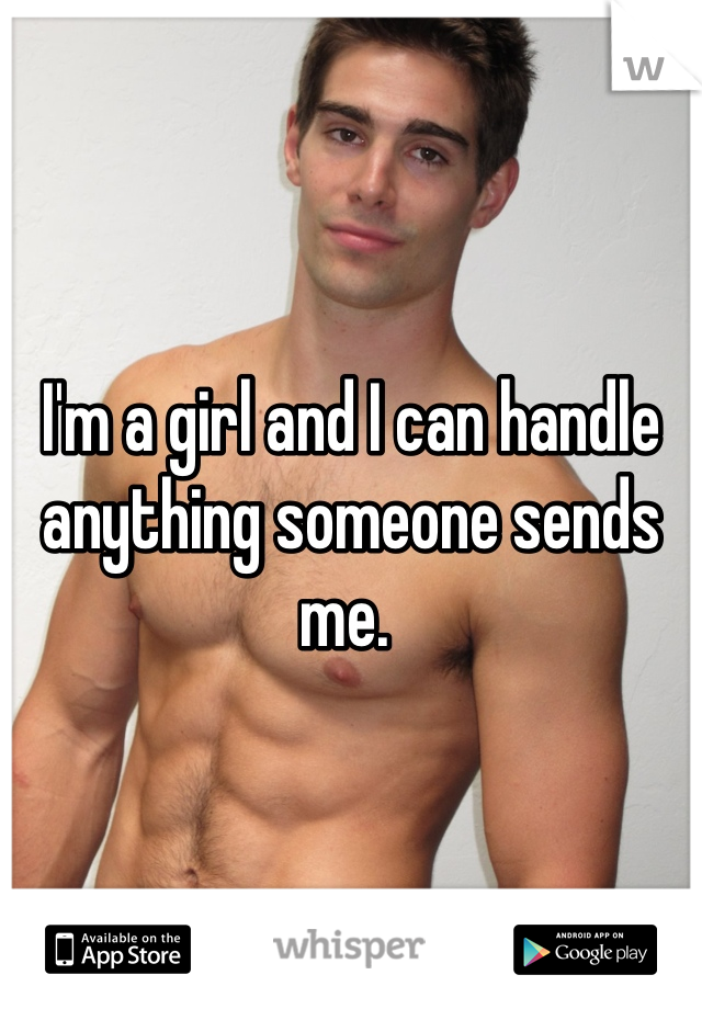 I'm a girl and I can handle anything someone sends me. 