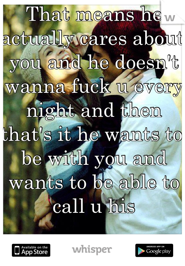That means he actually cares about you and he doesn't wanna fuck u every night and then that's it he wants to be with you and wants to be able to call u his