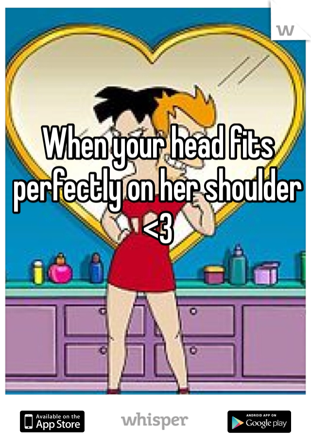 When your head fits perfectly on her shoulder <3