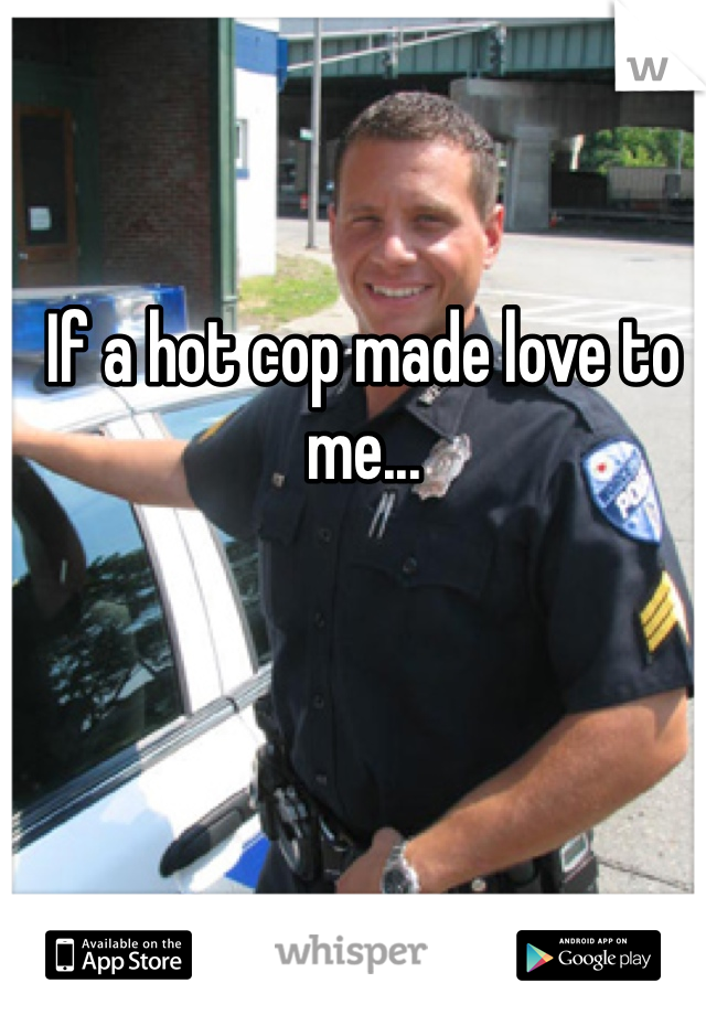 If a hot cop made love to me...