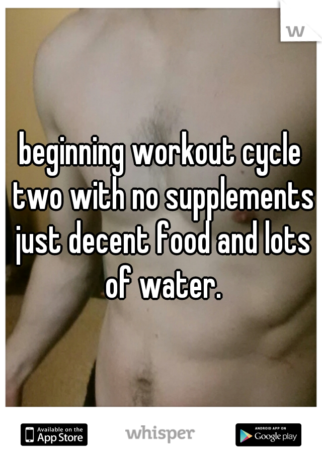 beginning workout cycle two with no supplements just decent food and lots of water.