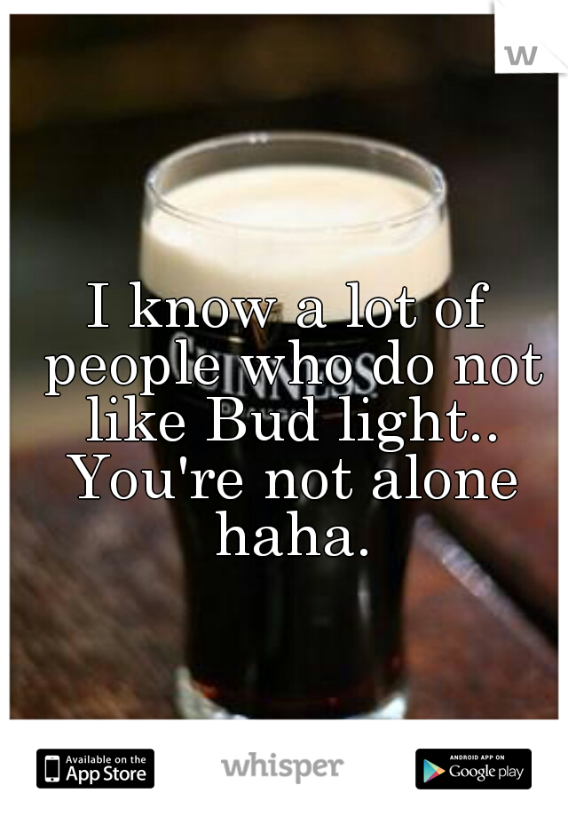 I know a lot of people who do not like Bud light.. You're not alone haha.
