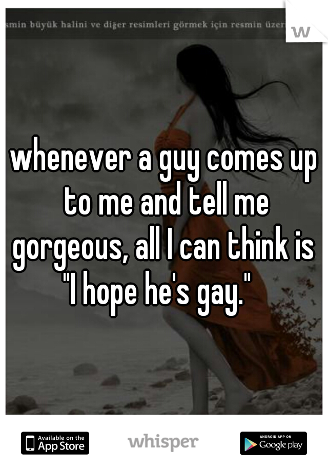 whenever a guy comes up to me and tell me gorgeous, all I can think is  "I hope he's gay."   