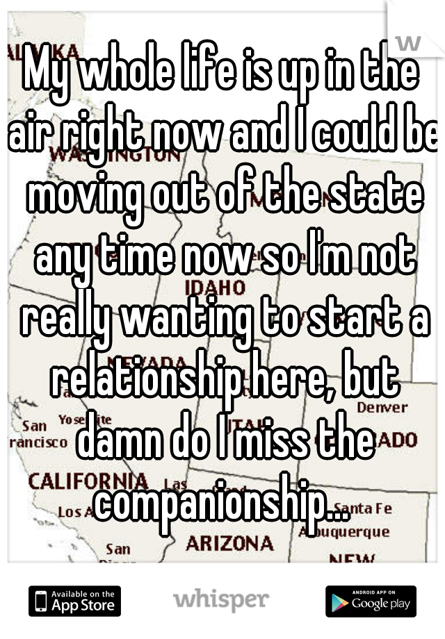 My whole life is up in the air right now and I could be moving out of the state any time now so I'm not really wanting to start a relationship here, but damn do I miss the companionship... 