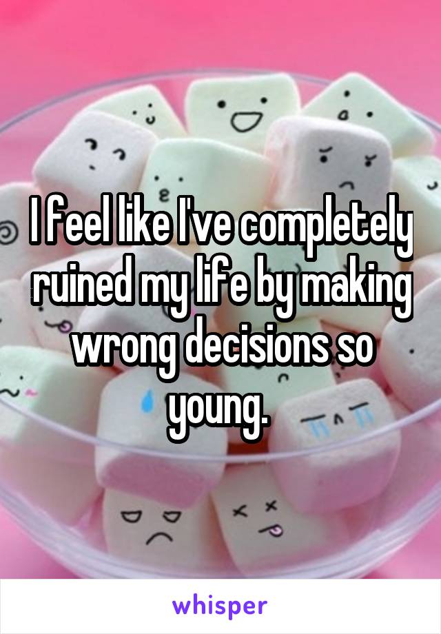 I feel like I've completely ruined my life by making wrong decisions so young. 