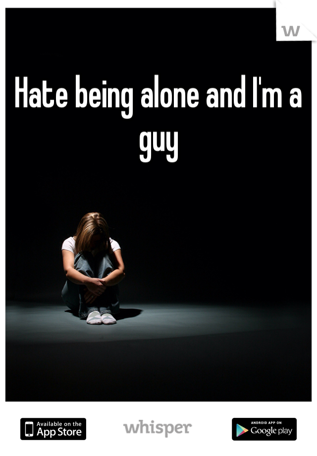 Hate being alone and I'm a guy 