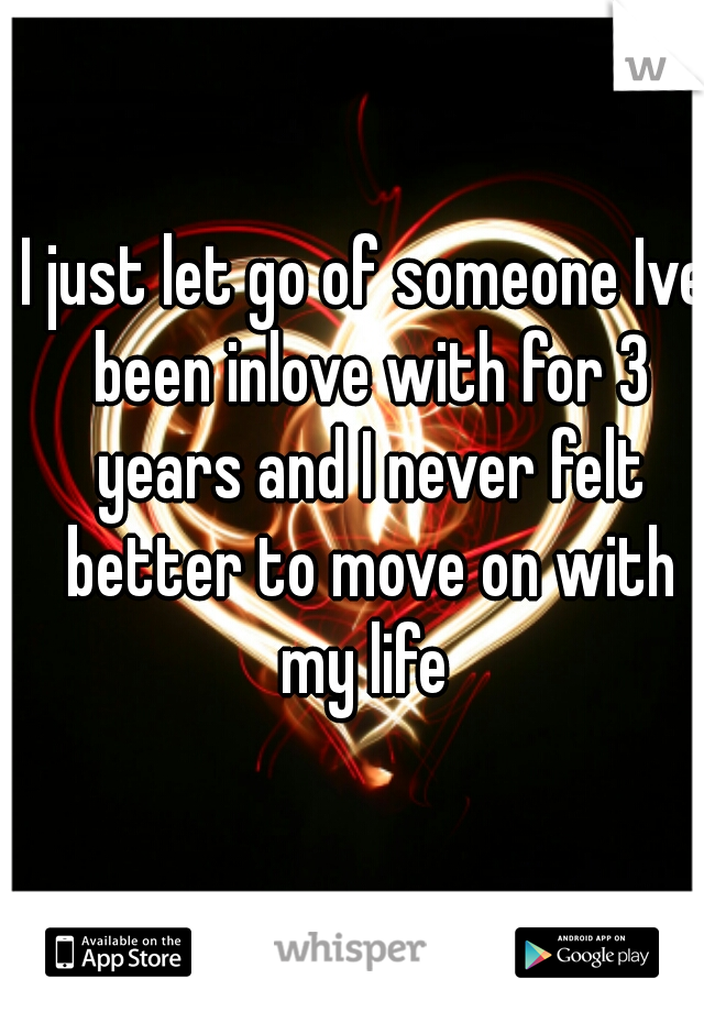I just let go of someone Ive been inlove with for 3 years and I never felt better to move on with my life 