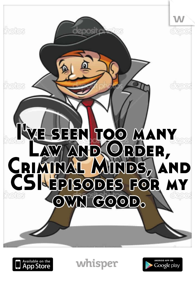 I've seen too many Law and Order, Criminal Minds, and CSI episodes for my own good.