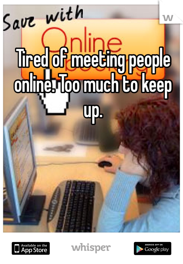 Tired of meeting people online. Too much to keep up. 