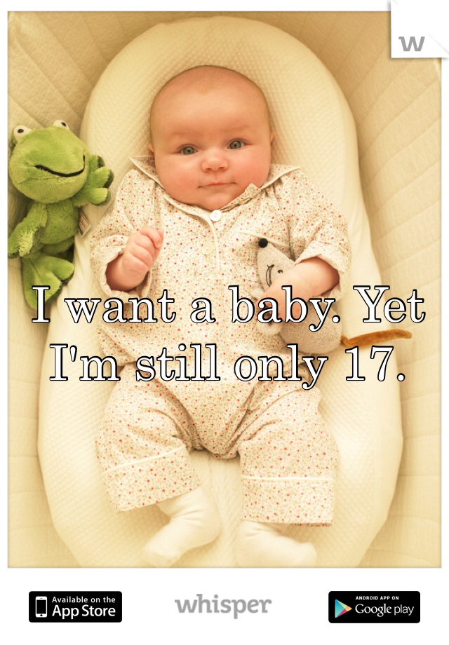 I want a baby. Yet I'm still only 17.