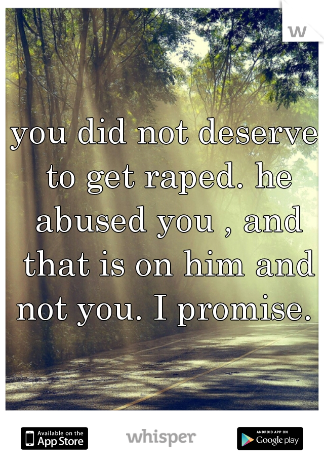 you did not deserve to get raped. he abused you , and that is on him and not you. I promise. 