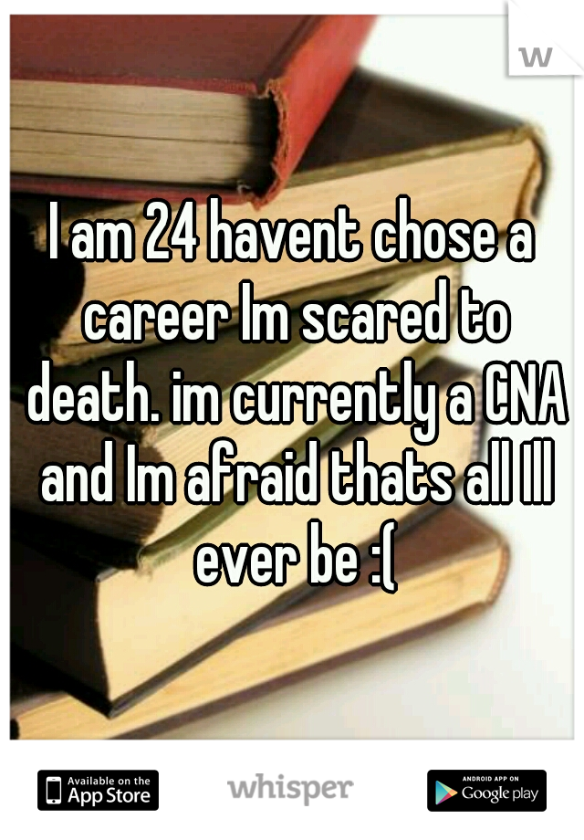 I am 24 havent chose a career Im scared to death. im currently a CNA and Im afraid thats all Ill ever be :(