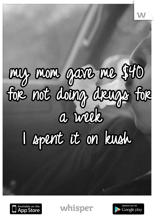 my mom gave me $40 for not doing drugs for a week


I spent it on kush