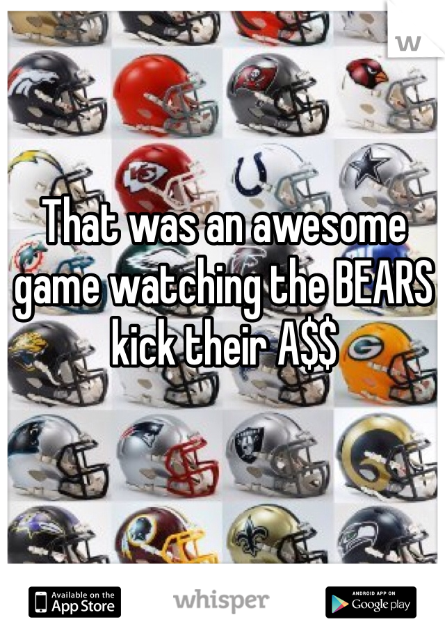 That was an awesome game watching the BEARS kick their A$$