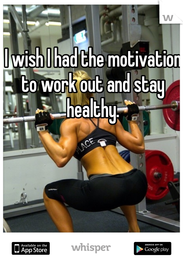 I wish I had the motivation to work out and stay healthy. 