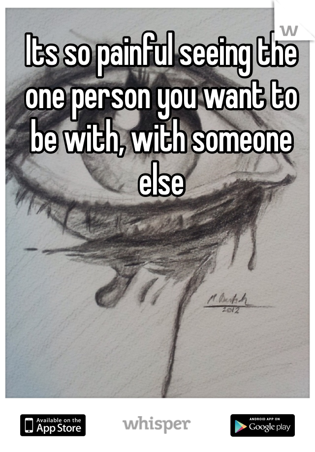 Its so painful seeing the one person you want to be with, with someone else