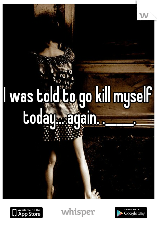 I was told to go kill myself today... again. ._____.