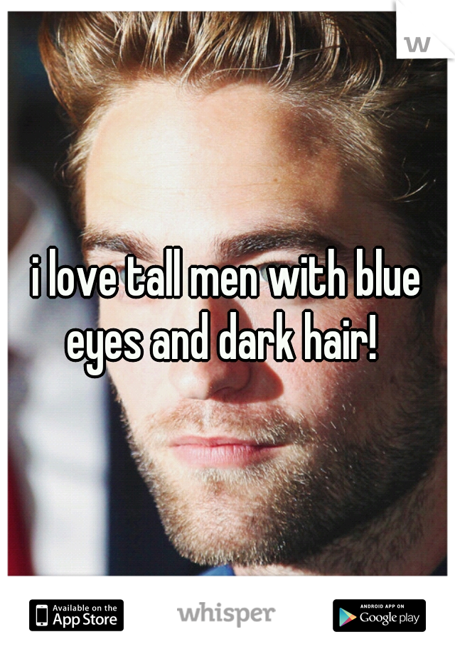 i love tall men with blue eyes and dark hair!  