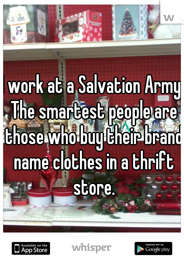 I work at a Salvation Army. The smartest people are those who buy their brand name clothes in a thrift store.