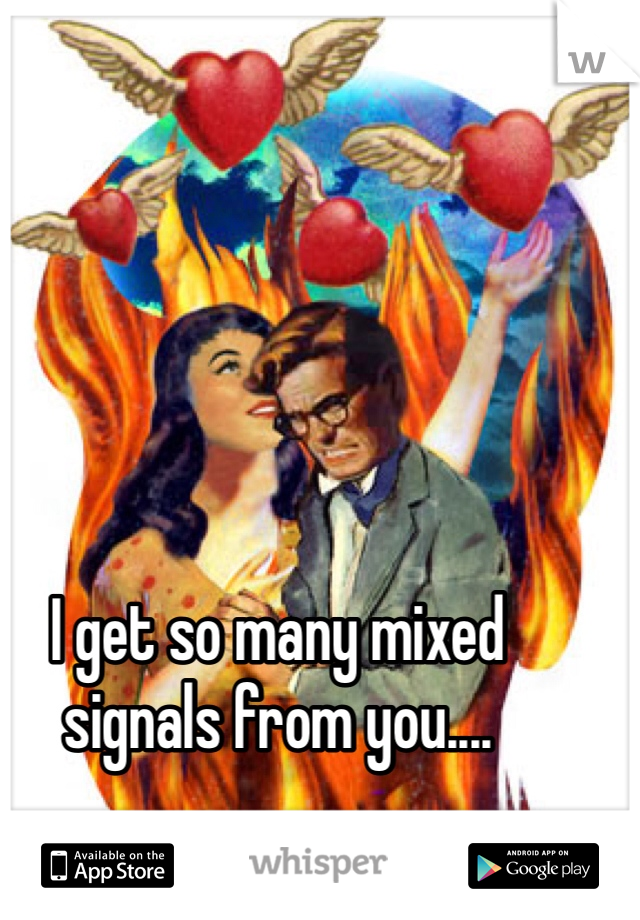 I get so many mixed signals from you....