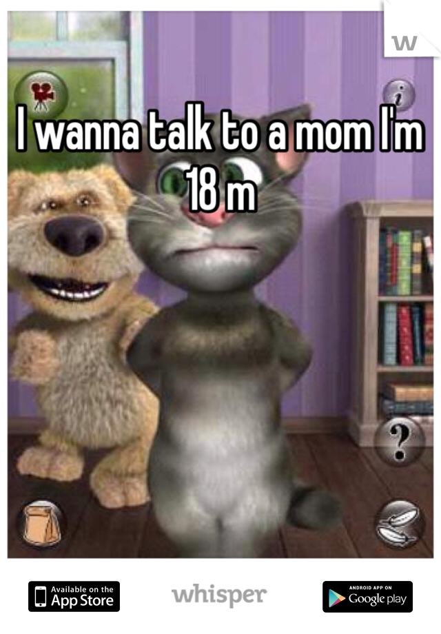 I wanna talk to a mom I'm 18 m