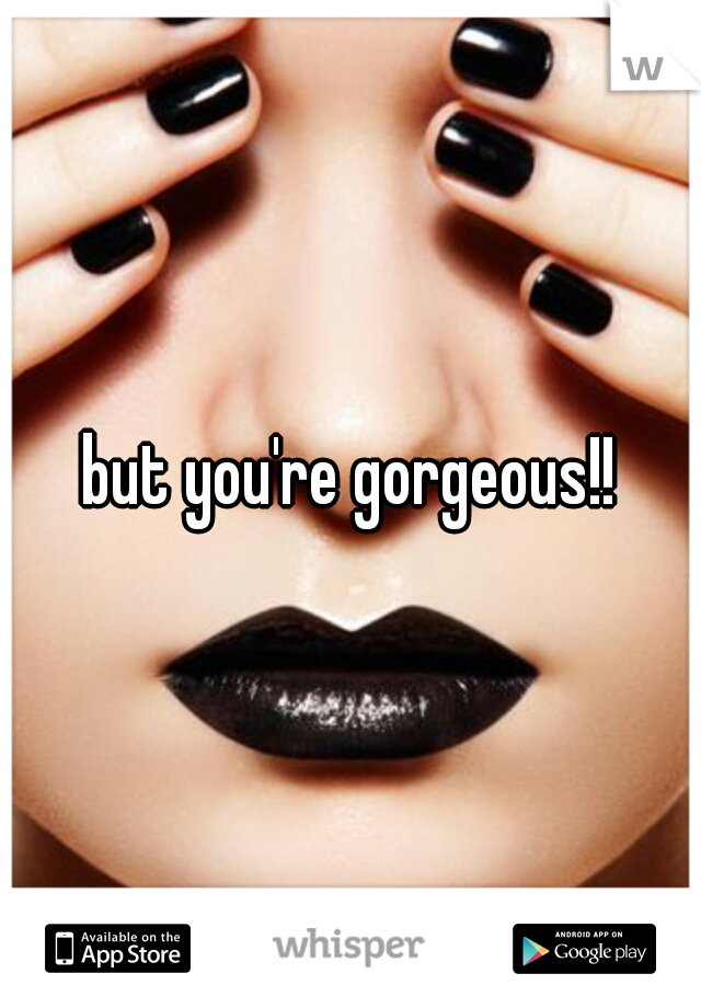 but you're gorgeous!!