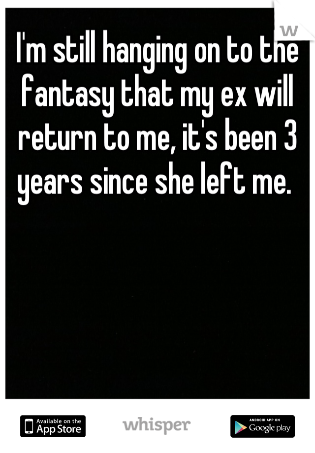 I'm still hanging on to the fantasy that my ex will return to me, it's been 3 years since she left me. 