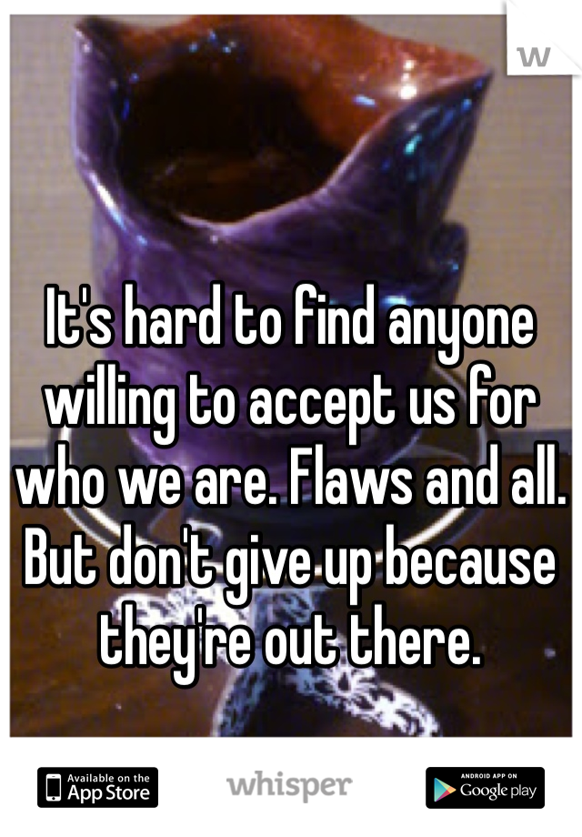 It's hard to find anyone willing to accept us for who we are. Flaws and all. But don't give up because they're out there.