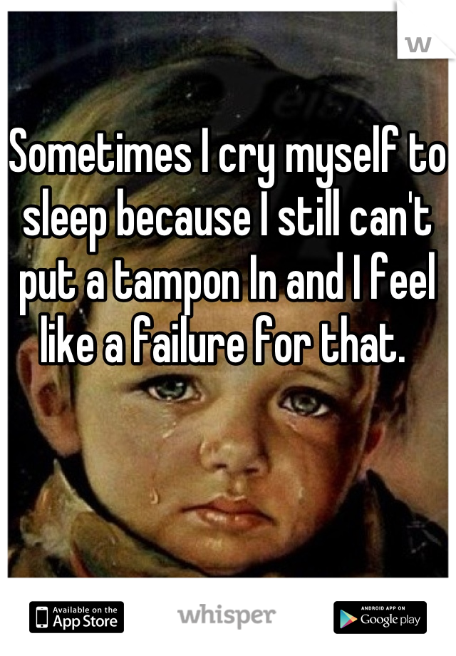 Sometimes I cry myself to sleep because I still can't put a tampon In and I feel like a failure for that. 