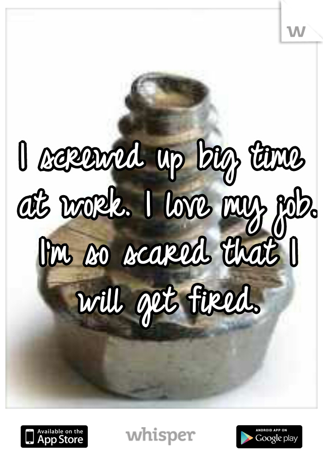 I screwed up big time at work. I love my job. I'm so scared that I will get fired.