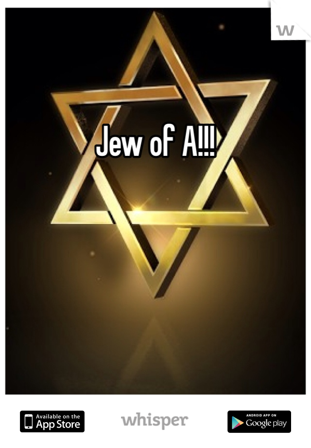 Jew of A!!! 
