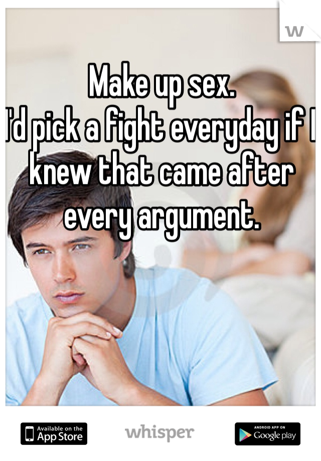 Make up sex. 
I'd pick a fight everyday if I knew that came after every argument. 