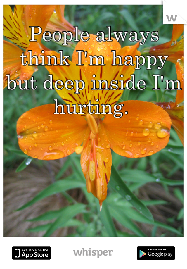 People always think I'm happy but deep inside I'm hurting. 