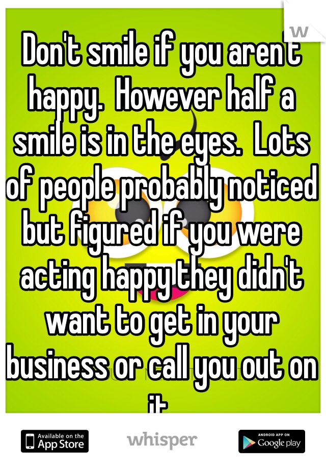 Don't smile if you aren't happy.  However half a smile is in the eyes.  Lots of people probably noticed but figured if you were acting happy they didn't want to get in your business or call you out on it. 