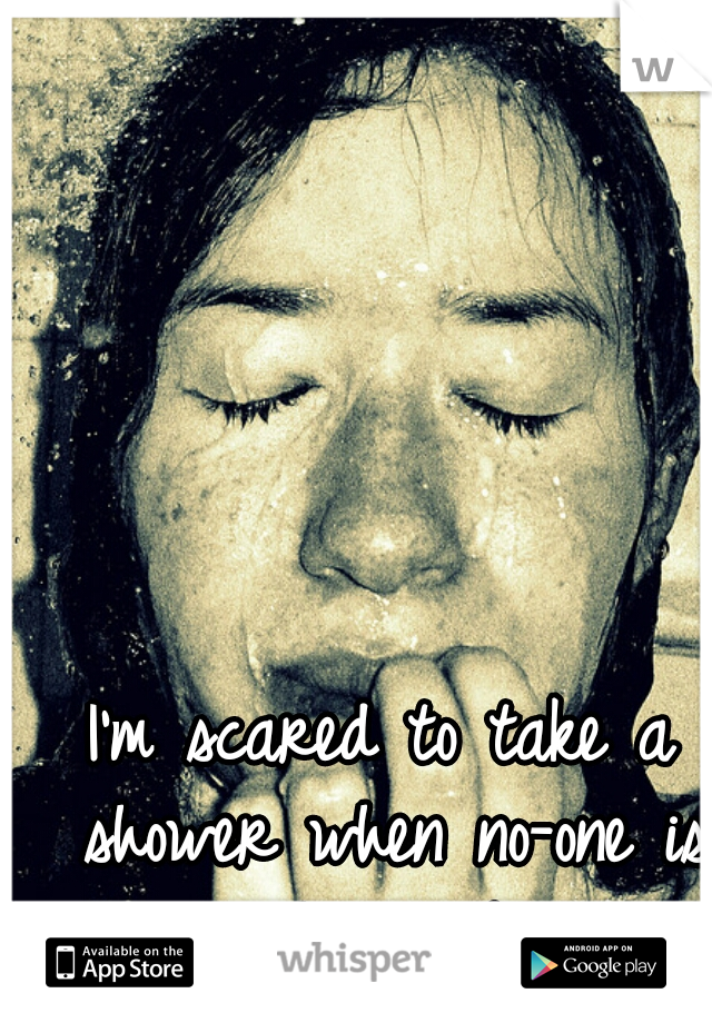 I'm scared to take a shower when no-one is home :'(