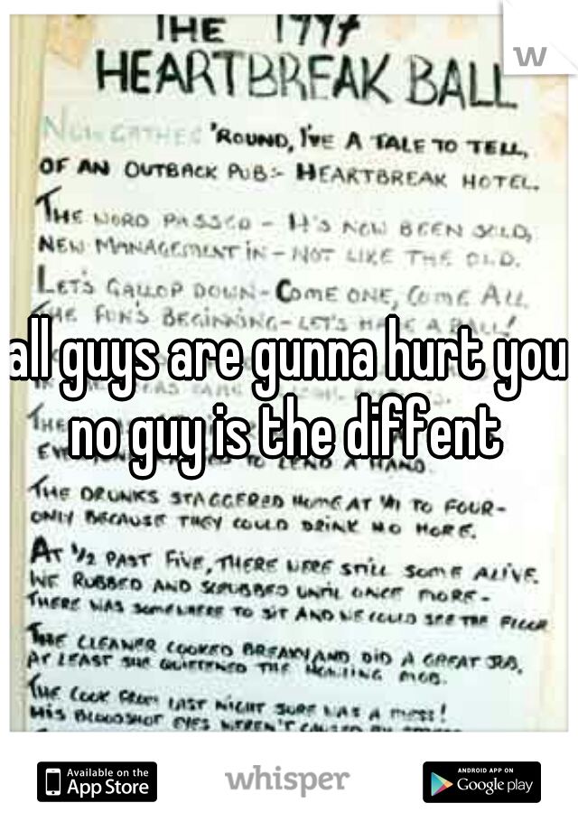 all guys are gunna hurt you no guy is the diffent 