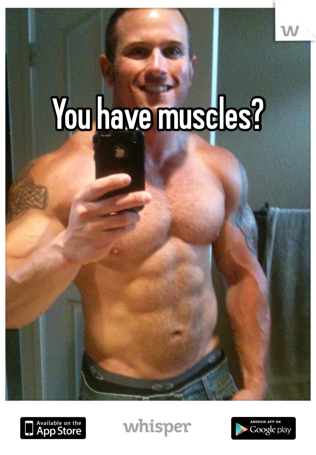 You have muscles?
