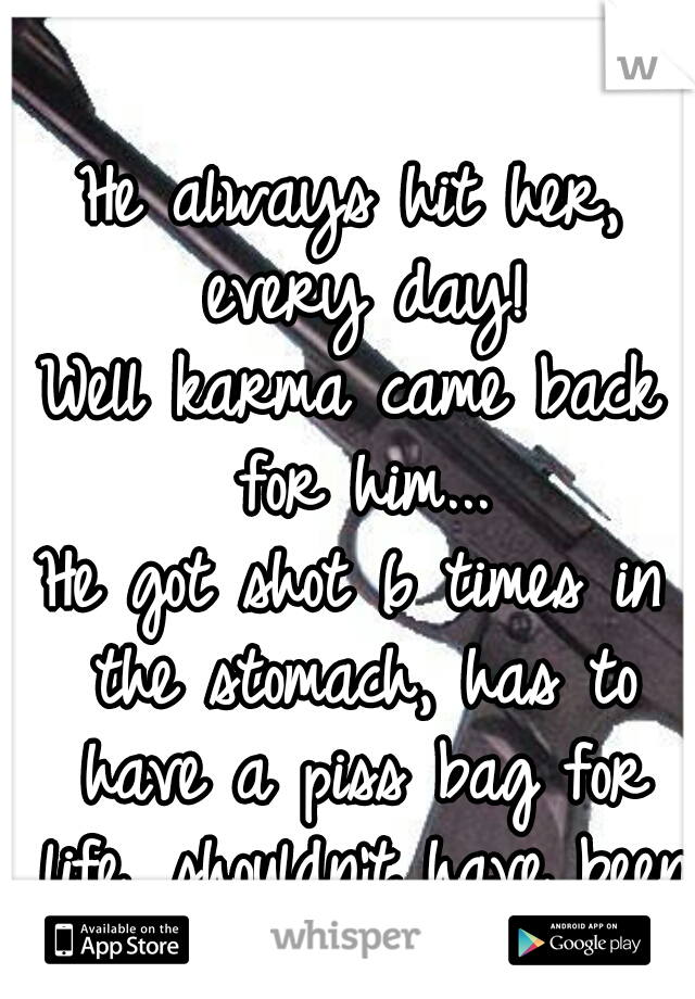 He always hit her, every day!
Well karma came back for him...

He got shot 6 times in the stomach, has to have a piss bag for life, shouldn't have been a ass hole.