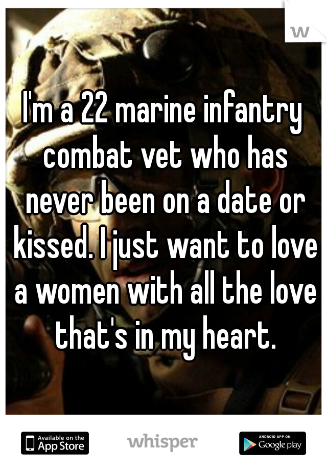 I'm a 22 marine infantry combat vet who has never been on a date or kissed. I just want to love a women with all the love that's in my heart.