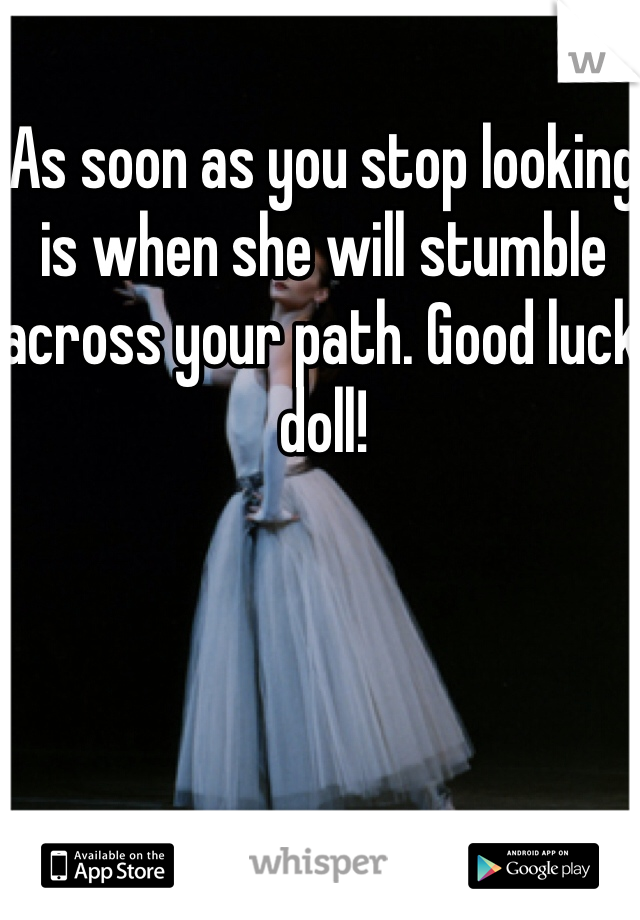 As soon as you stop looking is when she will stumble across your path. Good luck doll! 