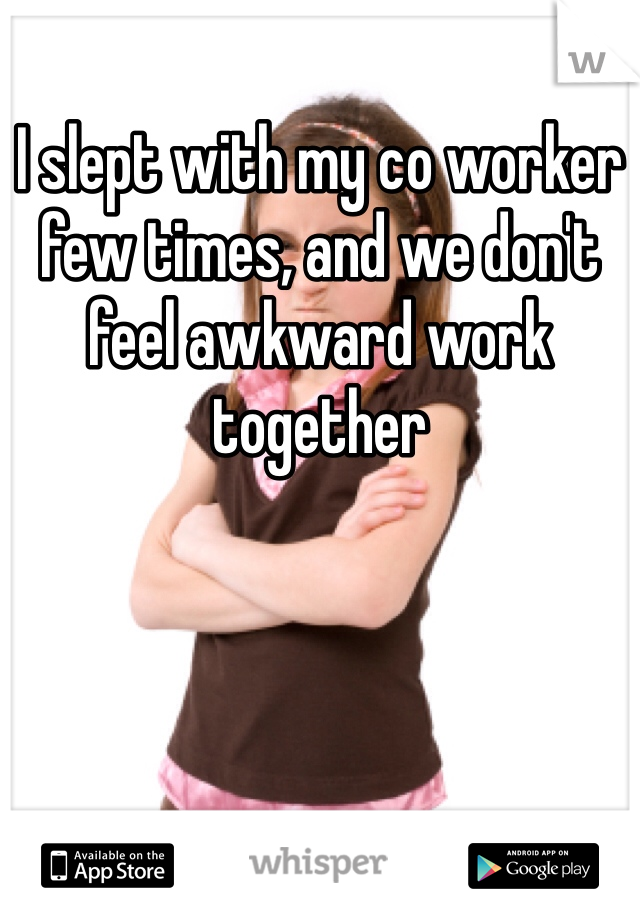 I slept with my co worker few times, and we don't feel awkward work together