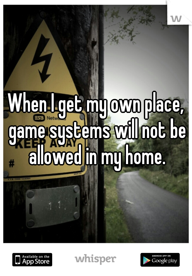 When I get my own place, game systems will not be allowed in my home.