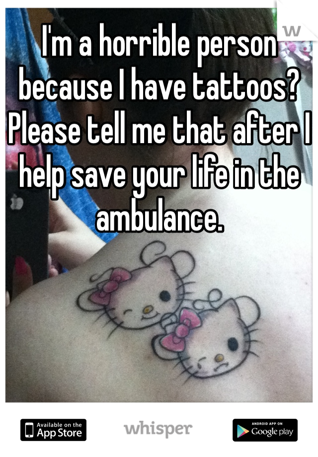I'm a horrible person because I have tattoos? Please tell me that after I help save your life in the ambulance. 