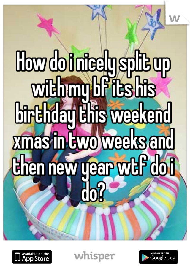 How do i nicely split up with my bf its his birthday this weekend xmas in two weeks and then new year wtf do i do? 
