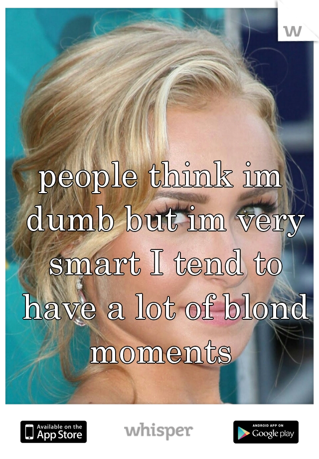 people think im dumb but im very smart I tend to have a lot of blond moments 
