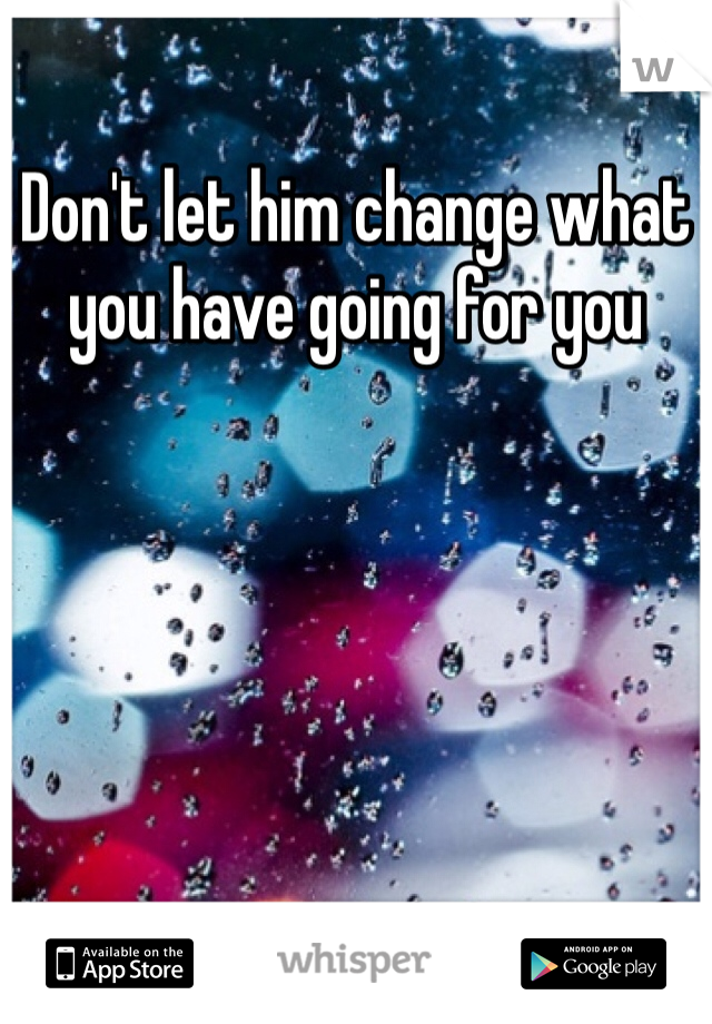 Don't let him change what you have going for you 
